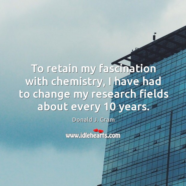 To retain my fascination with chemistry, I have had to change my research fields about every 10 years. Donald J. Cram Picture Quote