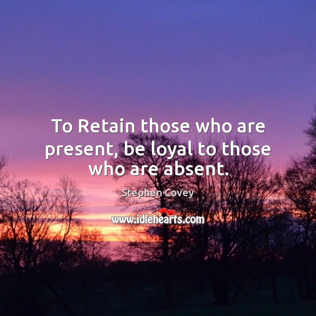 To Retain those who are present, be loyal to those who are absent. Stephen Covey Picture Quote