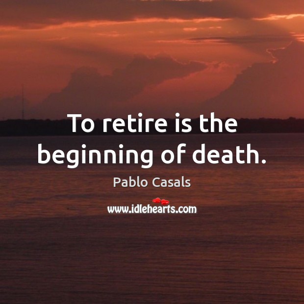 To retire is the beginning of death. Pablo Casals Picture Quote