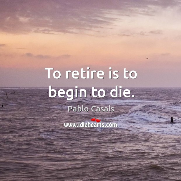 To retire is to begin to die. Pablo Casals Picture Quote