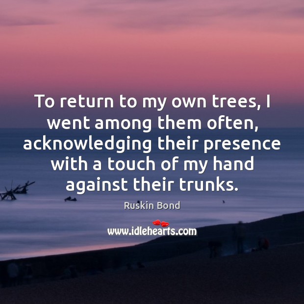 To return to my own trees, I went among them often, acknowledging Ruskin Bond Picture Quote