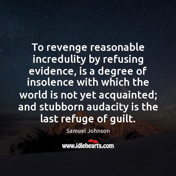 To revenge reasonable incredulity by refusing evidence, is a degree of insolence Samuel Johnson Picture Quote