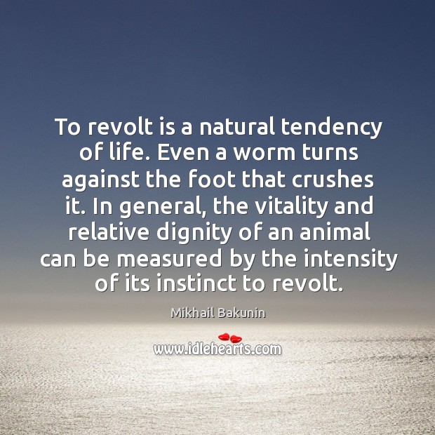 To revolt is a natural tendency of life. Even a worm turns against the foot that crushes it. Image