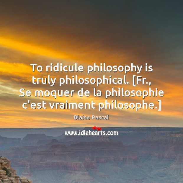 To ridicule philosophy is truly philosophical. [Fr., Se moquer de la philosophie Image