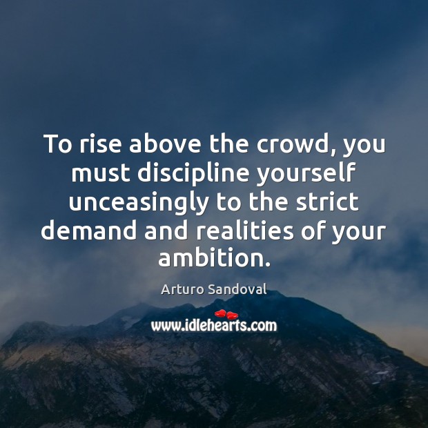 To rise above the crowd, you must discipline yourself unceasingly to the Arturo Sandoval Picture Quote