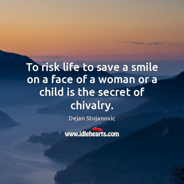 To risk life to save a smile on a face of a woman or a child is the secret of chivalry. Dejan Stojanovic Picture Quote