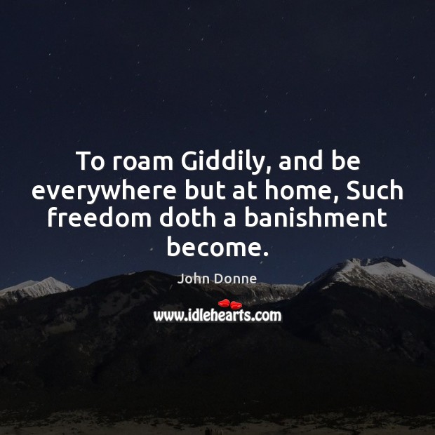 To roam Giddily, and be everywhere but at home, Such freedom doth a banishment become. Image