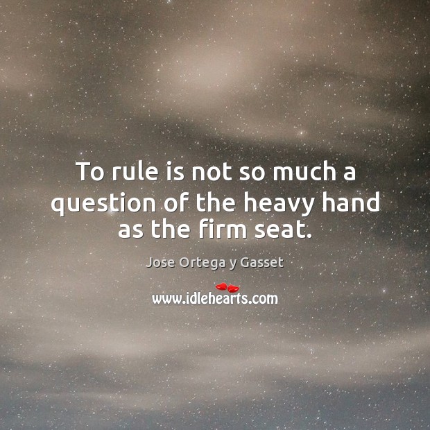 To rule is not so much a question of the heavy hand as the firm seat. Image