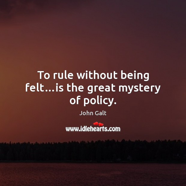 To rule without being felt…is the great mystery of policy. John Galt Picture Quote
