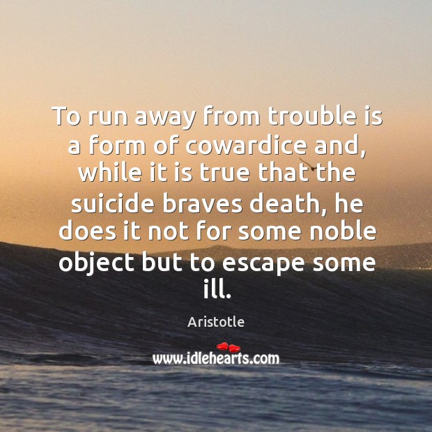 To run away from trouble is a form of cowardice and, while it is true that the suicide Aristotle Picture Quote