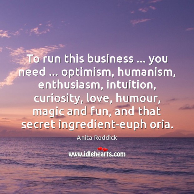 To run this business … you need … optimism, humanism, enthusiasm, intuition, curiosity, love, Anita Roddick Picture Quote