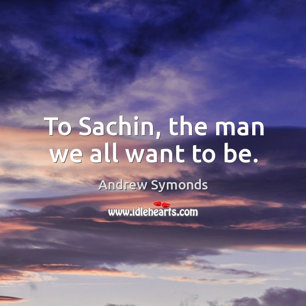To Sachin, the man we all want to be. Andrew Symonds Picture Quote