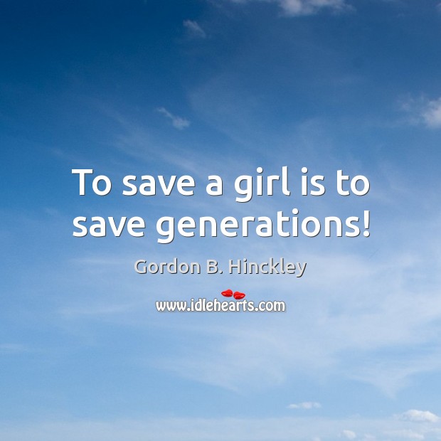 To save a girl is to save generations! Gordon B. Hinckley Picture Quote