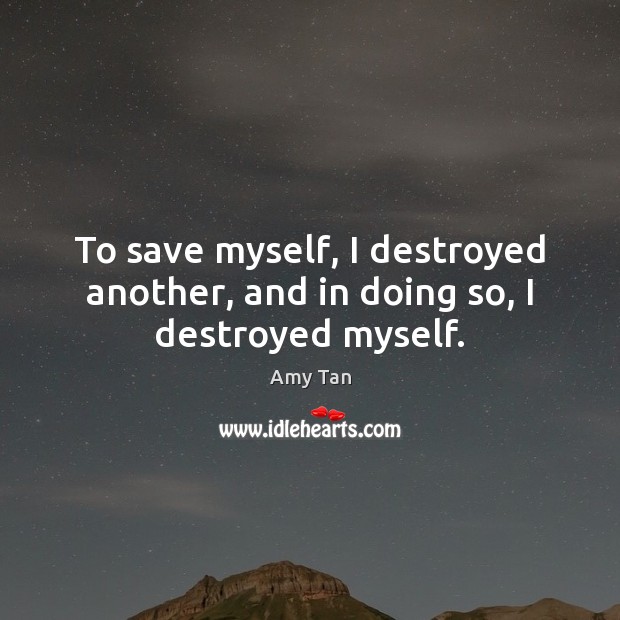 To save myself, I destroyed another, and in doing so, I destroyed myself. Amy Tan Picture Quote