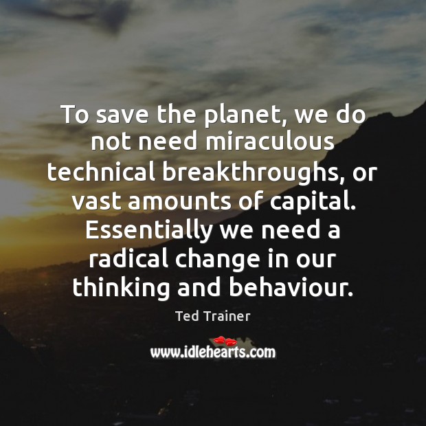 To save the planet, we do not need miraculous technical breakthroughs, or Ted Trainer Picture Quote