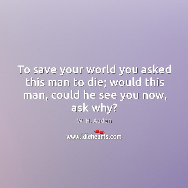 To save your world you asked this man to die; would this man, could he see you now, ask why? W. H. Auden Picture Quote