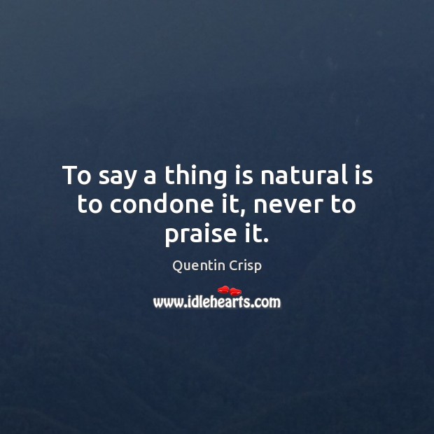To say a thing is natural is to condone it, never to praise it. Quentin Crisp Picture Quote