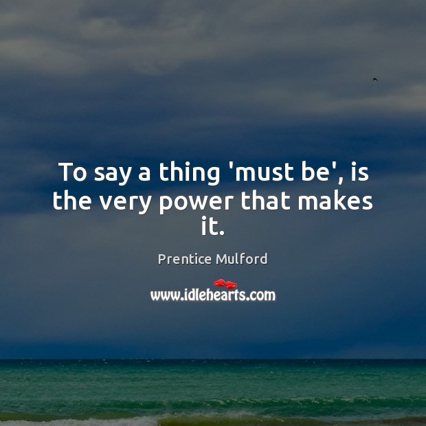 To say a thing ‘must be’, is the very power that makes it. Prentice Mulford Picture Quote