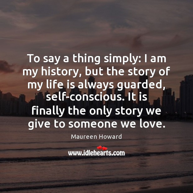 To say a thing simply: I am my history, but the story Maureen Howard Picture Quote