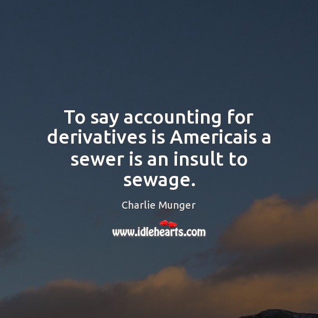 To say accounting for derivatives is Americais a sewer is an insult to sewage. Image