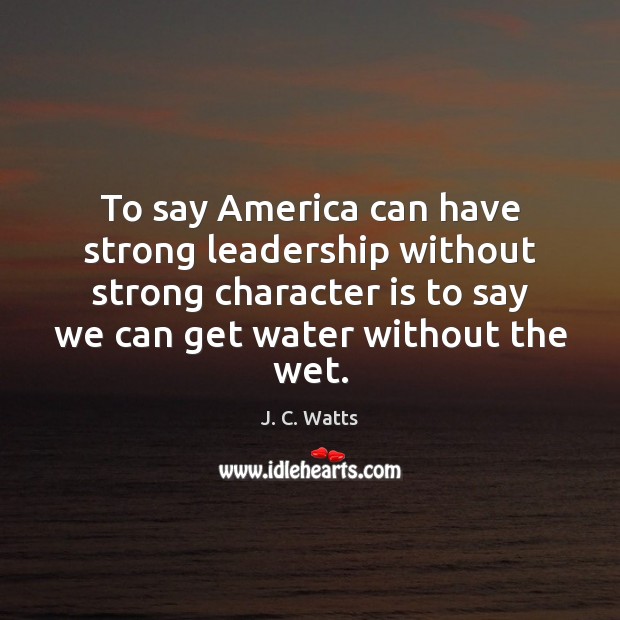 To say America can have strong leadership without strong character is to J. C. Watts Picture Quote