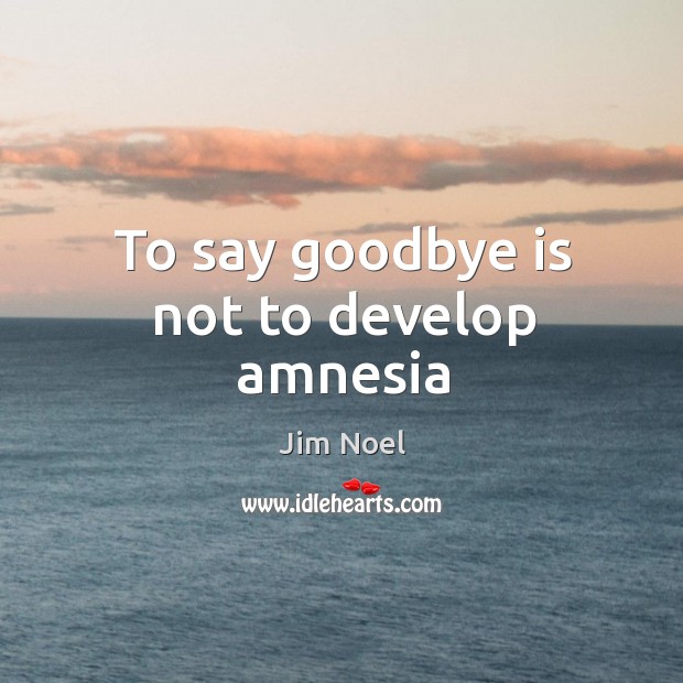 To say goodbye is not to develop amnesia Jim Noel Picture Quote