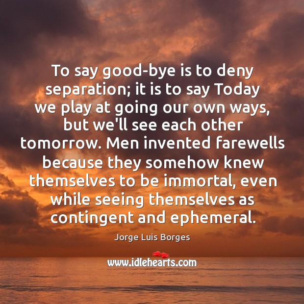 To say good-bye is to deny separation; it is to say Today Jorge Luis Borges Picture Quote