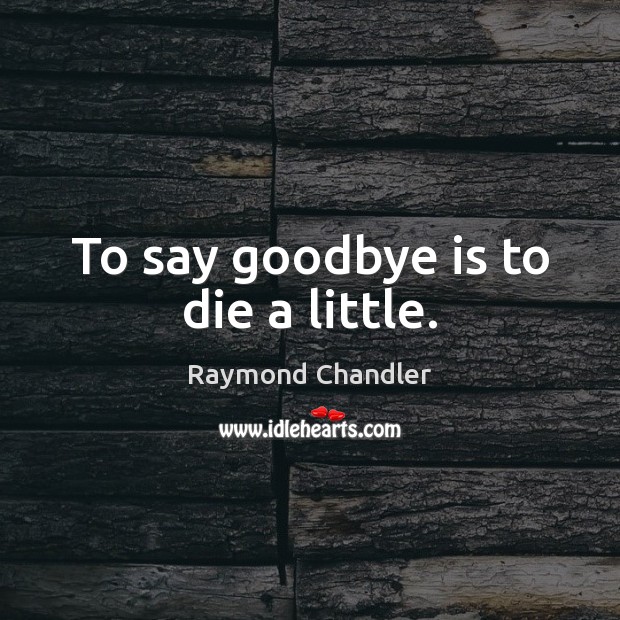 To say goodbye is to die a little. Raymond Chandler Picture Quote