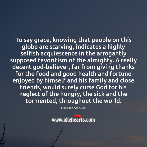To say grace, knowing that people on this globe are starving, indicates Barbara Smoker Picture Quote
