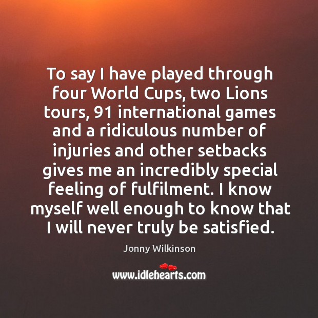 To say I have played through four world cups, two lions tours, 91 international games Jonny Wilkinson Picture Quote