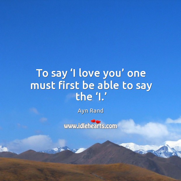 To say ‘i love you’ one must first be able to say the ‘i.’ Ayn Rand Picture Quote
