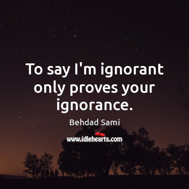 To say I’m ignorant only proves your ignorance. Behdad Sami Picture Quote