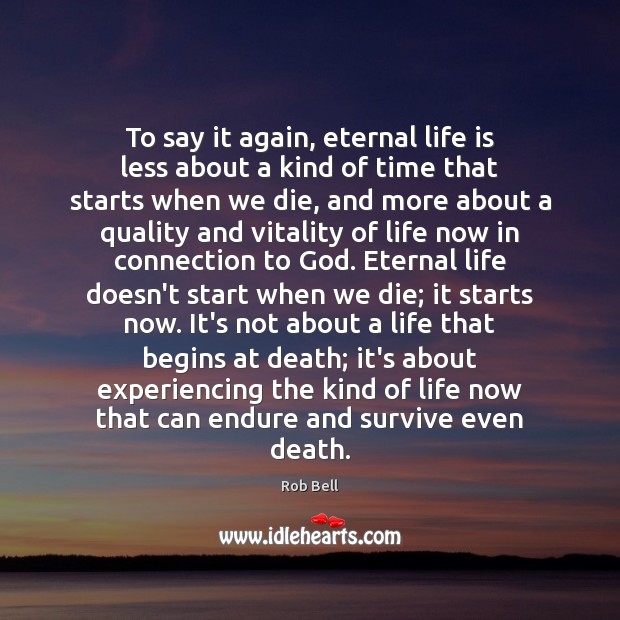To say it again, eternal life is less about a kind of 