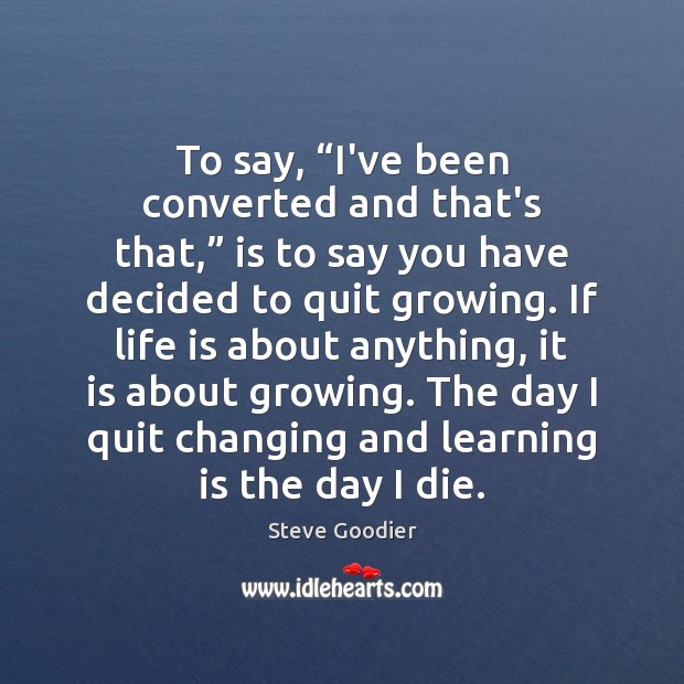 To say, “I’ve been converted and that’s that,” is to say you Learning Quotes Image