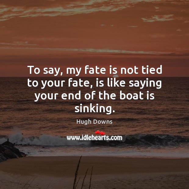 To say, my fate is not tied to your fate, is like saying your end of the boat is sinking. Image