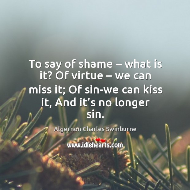 To say of shame – what is it? of virtue – we can miss it; of sin-we can kiss it, and it’s no longer sin. Algernon Charles Swinburne Picture Quote
