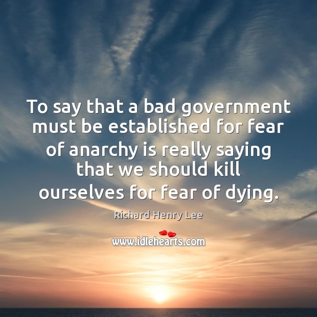 To say that a bad government must be established for fear of 
