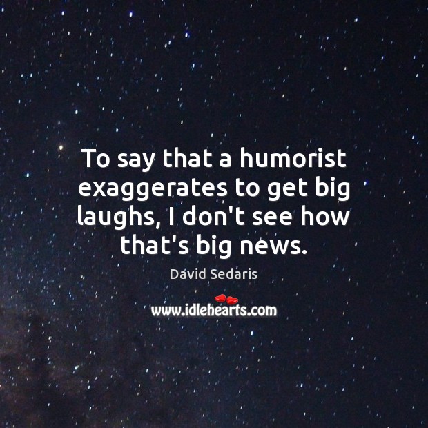 To say that a humorist exaggerates to get big laughs, I don’t see how that’s big news. David Sedaris Picture Quote