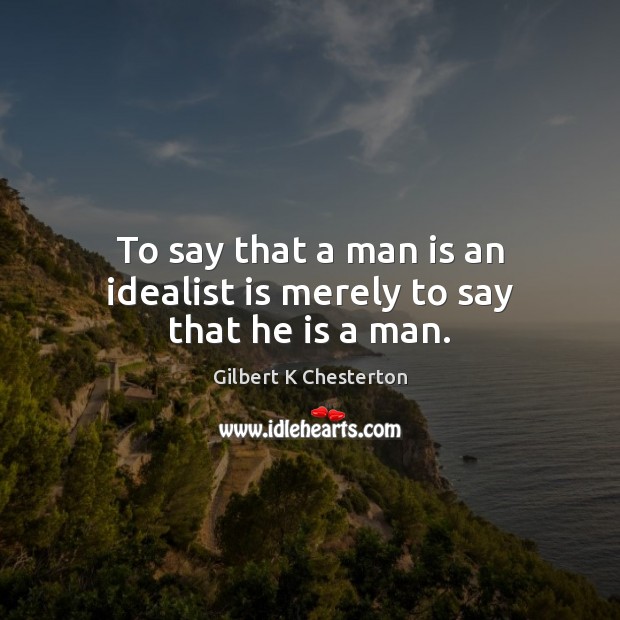 To say that a man is an idealist is merely to say that he is a man. Gilbert K Chesterton Picture Quote
