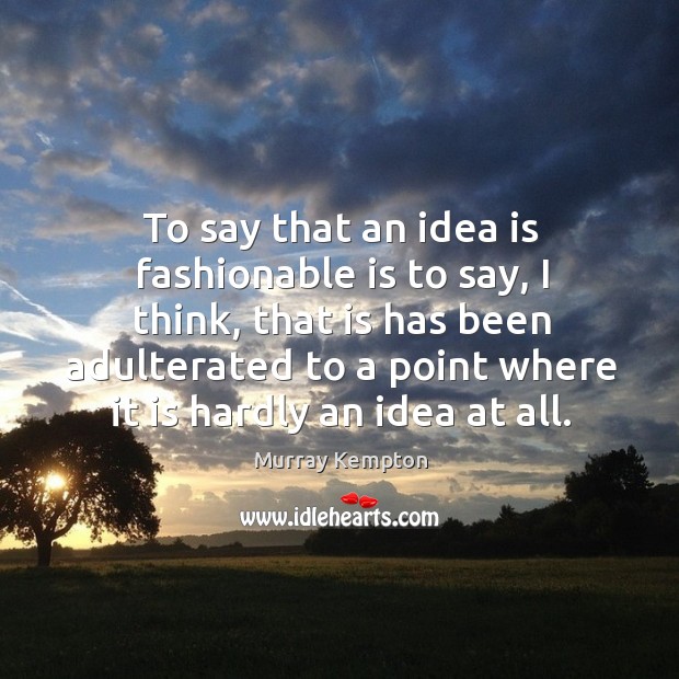 To say that an idea is fashionable is to say, I think, that is has been adulterated to a point where it is hardly an idea at all. Murray Kempton Picture Quote