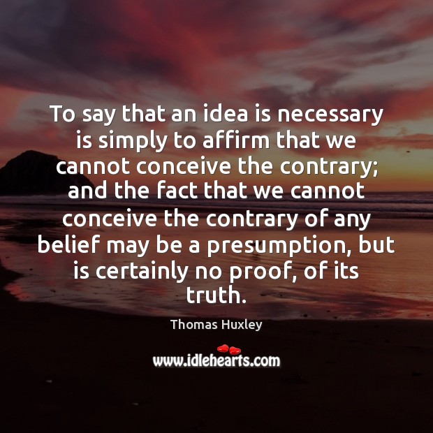 To say that an idea is necessary is simply to affirm that Thomas Huxley Picture Quote
