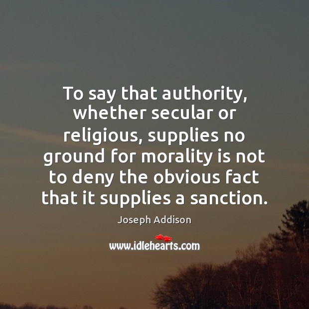 To say that authority, whether secular or religious, supplies no ground for Joseph Addison Picture Quote