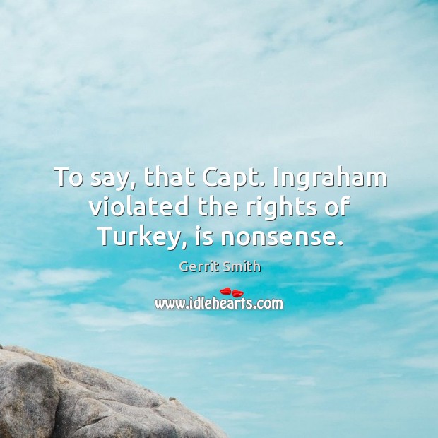 To say, that capt. Ingraham violated the rights of turkey, is nonsense. Gerrit Smith Picture Quote
