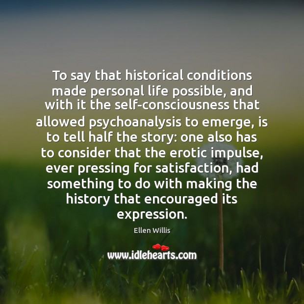To say that historical conditions made personal life possible, and with it Ellen Willis Picture Quote