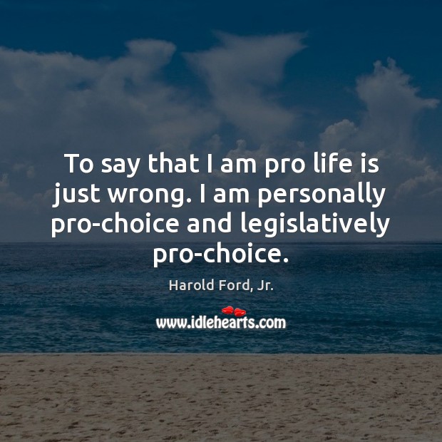 To say that I am pro life is just wrong. I am Image