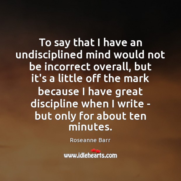 To say that I have an undisciplined mind would not be incorrect Roseanne Barr Picture Quote