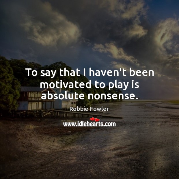 To say that I haven’t been motivated to play is absolute nonsense. Robbie Fowler Picture Quote