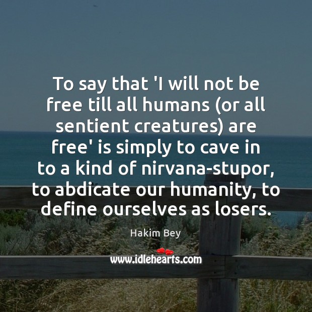 To say that ‘I will not be free till all humans (or Hakim Bey Picture Quote