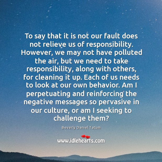 To say that it is not our fault does not relieve us Beverly Daniel Tatum Picture Quote