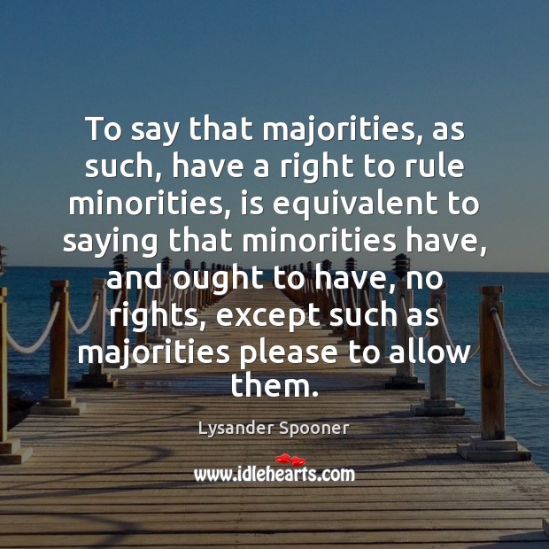 To say that majorities, as such, have a right to rule minorities, Lysander Spooner Picture Quote